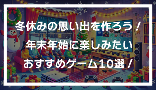 冬休みの思い出を作ろう！年末年始に楽しみたいPS4、PS5、Nintendo Switchゲーム10選